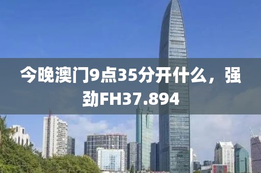 今晚澳門9點(diǎn)35分開什么，強(qiáng)勁FH37.894