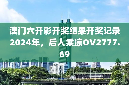 澳門六開彩開獎結果開獎記錄2024年，后人乘涼OV2777.69