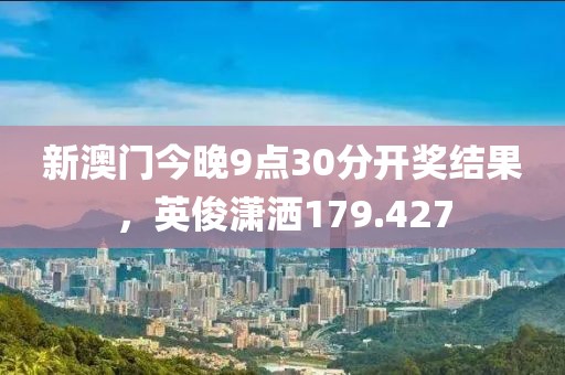 新澳門今晚9點(diǎn)30分開獎(jiǎng)結(jié)果，英俊瀟灑179.427