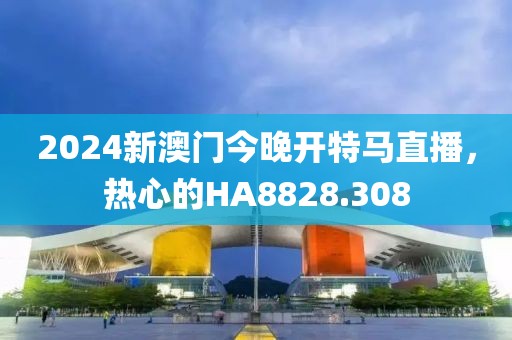 2024新澳門今晚開特馬直播，熱心的HA8828.308
