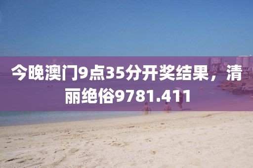 今晚澳門9點(diǎn)35分開獎結(jié)果，清麗絕俗9781.411