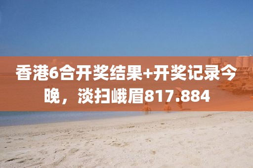 香港6合開獎結(jié)果+開獎記錄今晚，淡掃峨眉817.884
