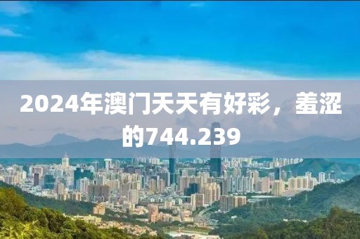 2024年澳門天天有好彩，羞澀的744.239
