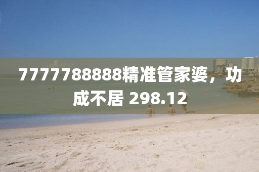 7777788888精準(zhǔn)管家婆，功成不居 298.12