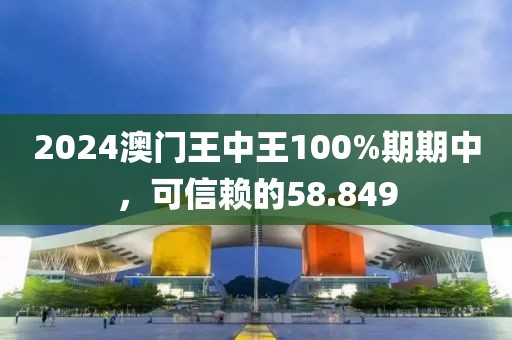 2024澳門(mén)王中王100%期期中，可信賴的58.849