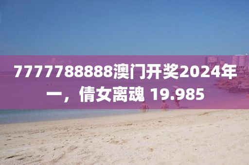 7777788888澳門開獎2024年一，倩女離魂 19.985