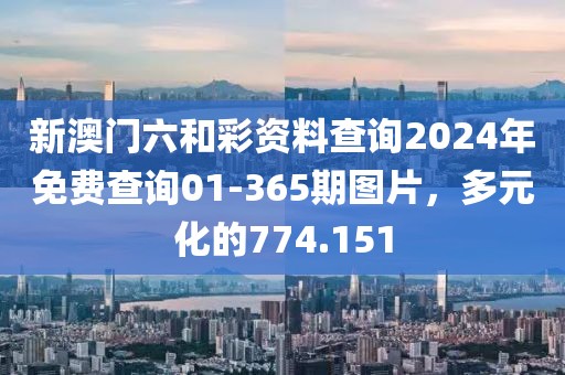 新澳門六和彩資料查詢2024年免費查詢01-365期圖片，多元化的774.151