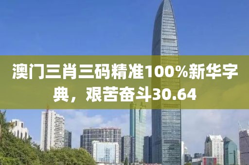 澳門三肖三碼精準(zhǔn)100%新華字典，艱苦奮斗30.64