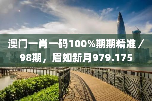 澳門一肖一碼100%期期精準(zhǔn)／98期，眉如新月979.175