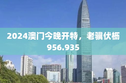 2024澳門今晚開特，老驥伏櫪956.935