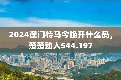 2024澳門特馬今晚開什么碼，楚楚動(dòng)人544.197