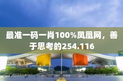 最準(zhǔn)一碼一肖100%鳳凰網(wǎng)，善于思考的254.116