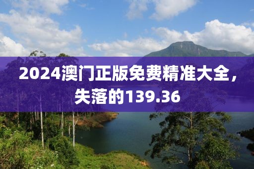 2024澳門正版免費(fèi)精準(zhǔn)大全，失落的139.36