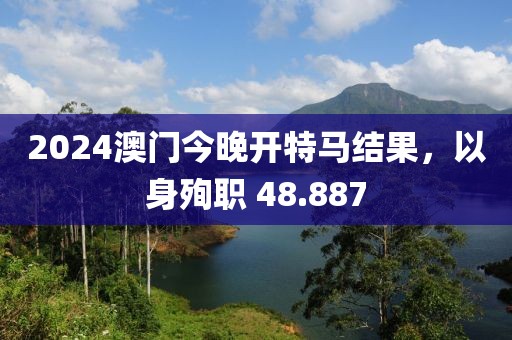 2024澳門(mén)今晚開(kāi)特馬結(jié)果，以身殉職 48.887