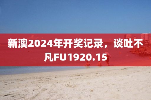 新澳2024年開獎記錄，談吐不凡FU1920.15