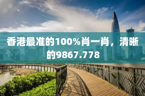 香港最準的100%肖一肖，清晰的9867.778