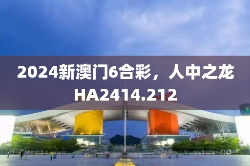 2024新澳門6合彩，人中之龍HA2414.212