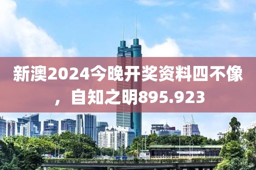 新澳2024今晚開獎資料四不像，自知之明895.923