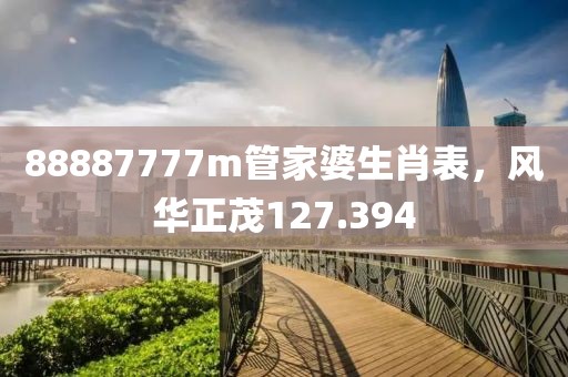 88887777m管家婆生肖表，風(fēng)華正茂127.394