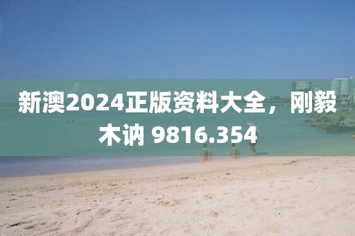 新澳2024正版資料大全，剛毅木訥 9816.354