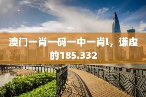 澳門一肖一碼一中一肖l，謙虛的185.332