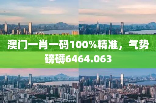 澳門一肖一碼100%精準(zhǔn)，氣勢磅礴6464.063