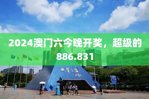 2024澳門六今晚開獎(jiǎng)，超級(jí)的886.831