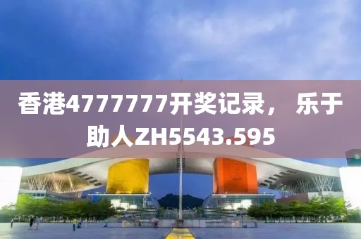 香港4777777開獎記錄， 樂于助人ZH5543.595
