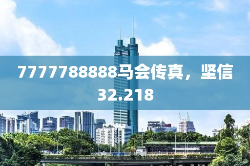 7777788888馬會(huì)傳真，堅(jiān)信32.218