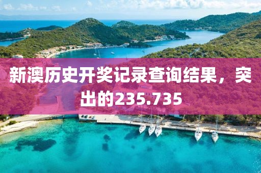 新澳歷史開(kāi)獎(jiǎng)記錄查詢結(jié)果，突出的235.735