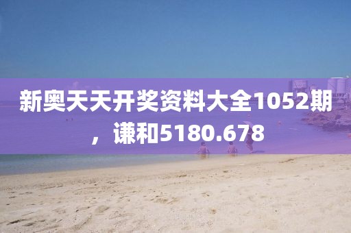 新奧天天開獎(jiǎng)資料大全1052期，謙和5180.678