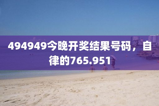 494949今晚開獎(jiǎng)結(jié)果號(hào)碼，自律的765.951
