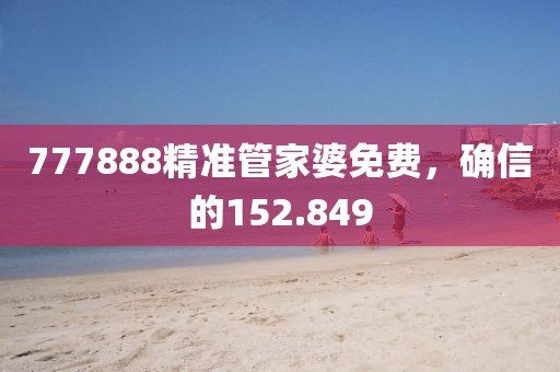 777888精準(zhǔn)管家婆免費(fèi)，確信的152.849