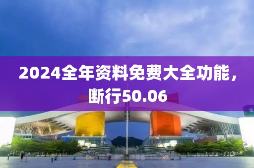 2024全年資料免費(fèi)大全功能，斷行50.06