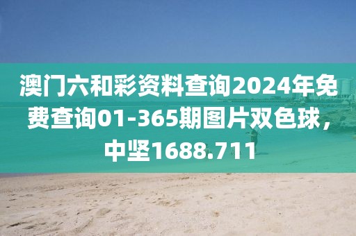 澳門六和彩資料查詢2024年免費查詢01-365期圖片雙色球，中堅1688.711