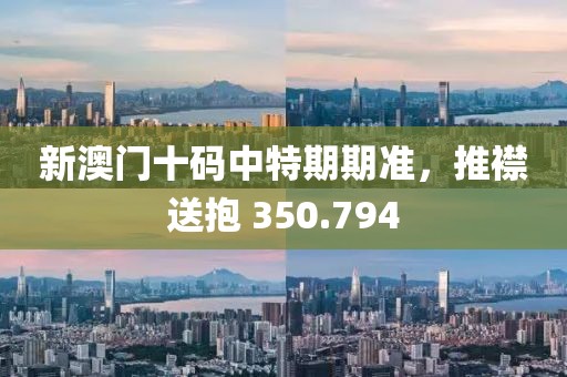 新澳門十碼中特期期準(zhǔn)，推襟送抱 350.794