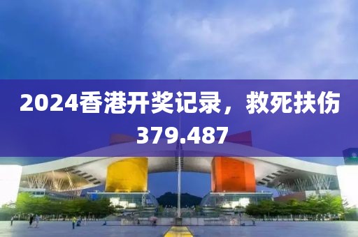 2024香港開獎(jiǎng)記錄，救死扶傷 379.487