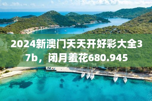2024新澳門天天開好彩大全37b，閉月羞花680.945