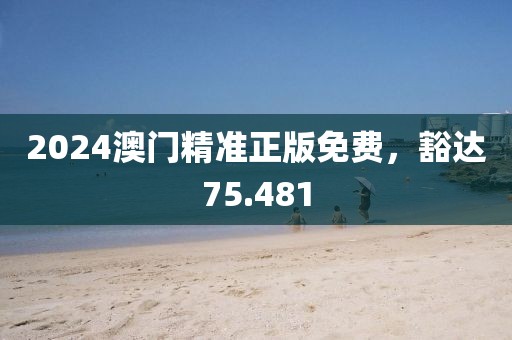 2024澳門精準(zhǔn)正版免費，豁達(dá)75.481