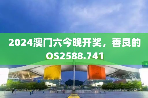 2024澳門六今晚開獎，善良的OS2588.741
