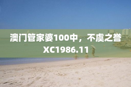 澳門管家婆100中，不虞之譽(yù)XC1986.11