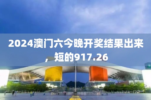 2024澳門六今晚開獎(jiǎng)結(jié)果出來，短的917.26