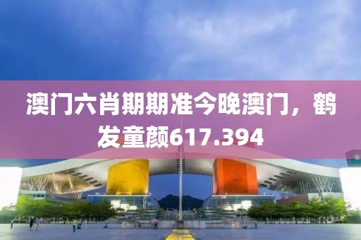 澳門六肖期期準今晚澳門，鶴發(fā)童顏617.394