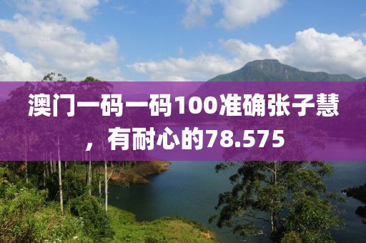 澳門一碼一碼100準(zhǔn)確張子慧，有耐心的78.575