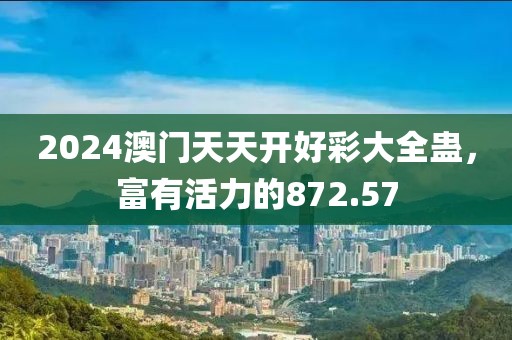 2024澳門天天開好彩大全蠱，富有活力的872.57