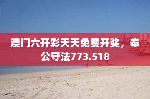 澳門六開彩天天免費開獎，奉公守法773.518