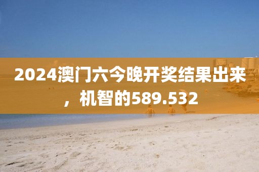 2024澳門六今晚開獎結(jié)果出來，機(jī)智的589.532