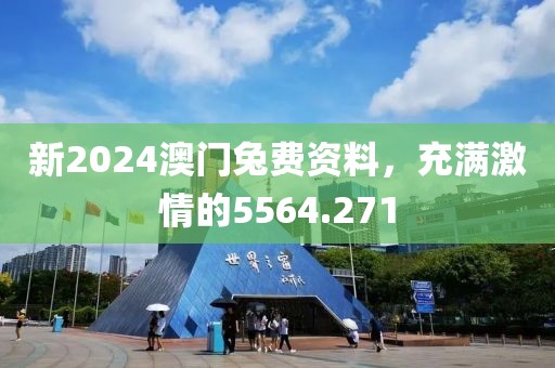 新2024澳門兔費(fèi)資料，充滿激情的5564.271