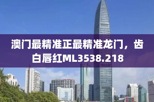 澳門最精準(zhǔn)正最精準(zhǔn)龍門，齒白唇紅ML3538.218