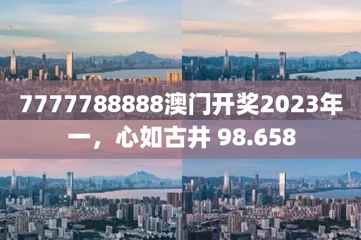 7777788888澳門開獎(jiǎng)2023年一，心如古井 98.658